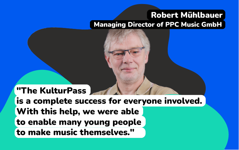 Robert Mühlbauer, Managing Director of PPC Music GmbH "The KulturPass is a complete success for everyone involved. With this help, we were able to enable many young people to make music themselves."